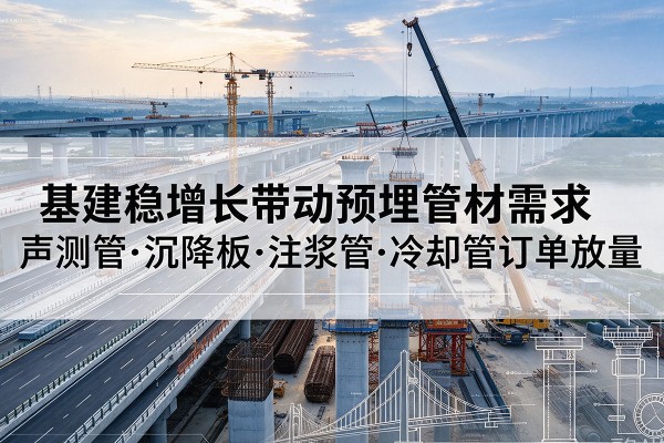文水基建稳增长带动预埋监测管材需求,声测管、沉降板、注浆管订单持续放量